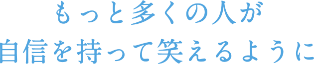 もっと多くの人が自信を持って笑えるように